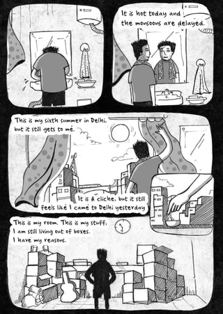 Itishottodayand
themonsoonsaredelayed.
ThisismysixthsummerinDelhi,
butitstillgetstome.
Itisacliche,butitstill
feelslikeIcametoDelhiyesterday
Thisismyroom.Thisismystuff,
Iamstilllivingoutofboxes.
Ihavemyreasons.
 