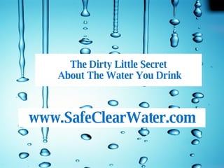 The Dirty Little Secret  About The Water You Drink SafeClearWater.com www.SafeClearWater.com 