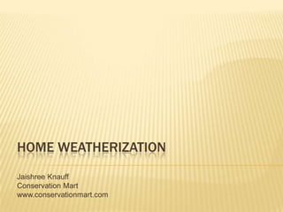 Home Weatherization JaishreeKnauff Conservation Mart www.conservationmart.com 