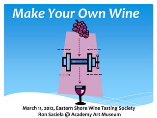 Make Your Own Wine




 March 11, 2012, Eastern Shore Wine Tasting Society
                          1

       Ron Sasiela @ Academy Art Museum
 
