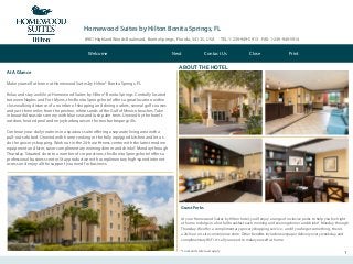 Homewood Suites by Hilton Bonita Springs, FL
8901 Highland Woods Boulevard, Bonita Springs, Florida, 34135, USA TEL: 1-239-949-5913 FAX: 1-239-949-5914
1
At A Glance
Make yourself at home at Homewood Suites by Hilton® Bonita Springs, FL
Relax and stay a while at Homewood Suites by Hilton® Bonita Springs. Centrally located
between Naples and Fort Myers, this Bonita Springs hotel offers a great location within
close walking distance of a number of shopping and dining outlets, several golf courses
and just three miles from the pristine, white sands of the Gulf of Mexico beaches. Take
in beautiful seaside scenery with blue seas and lush palm trees. Unwind by the hotel’s
outdoor, heated pool and enjoy barbeques on the two barbeque grills.
Continue your daily routines in a spacious suite offering a separate living area with a
pull-out sofa bed. Unwind with home cooking in the fully equipped kitchen and let us
do the grocery shopping. Work out in the 24-hour fitness center with the latest modern
equipment and later, savor complimentary evening dinner and drinks* Monday through
Thursday. Situated close to a number of corporations, this Bonita Springs hotel offers a
professional business center. Stay productive with complimentary high-speed internet
access and enjoy all the support you need for business.
Guest Perks
At your Homewood Suites by Hilton hotel, you’ll enjoy a range of inclusive perks to help you feel right
at home. Indulge in a hot full breakfast each morning and evening dinner and drinks* Monday through
Thursday. We offer a complimentary grocery shopping service - and if you forget something, there’s
a 24-hour on-site convenience store. Other benefits include newspaper delivery every weekday, and
complimentary WiFi. It’s all you need to make yourself at home.
*Local and state laws apply
ABOUT THE HOTEL
Contact Us Close PrintNextWelcome
 