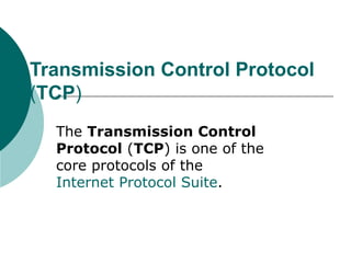 Transmission Control Protocol  ( TCP )  The  Transmission Control Protocol  ( TCP ) is one of the core protocols of the  Internet Protocol Suite .  