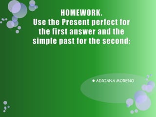 HOMEWORK.Use the Present perfect for the first answer and the simple past for the second: ADRIANA MORENO 