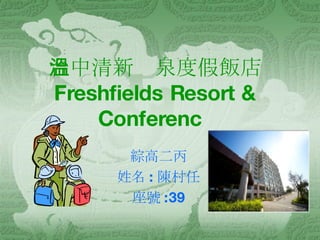 台中清新溫泉度假飯店  Freshfields Resort & Conferenc   綜高二丙 姓名 : 陳村任 座號 :39 