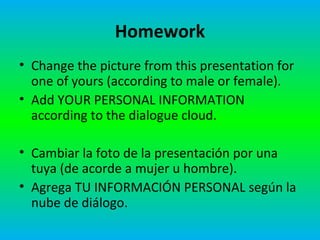 Homework
• Change the picture from this presentation for
  one of yours (according to male or female).
• Add YOUR PERSONAL INFORMATION
  according to the dialogue cloud.

• Cambiar la foto de la presentación por una
  tuya (de acorde a mujer u hombre).
• Agrega TU INFORMACIÓN PERSONAL según la
  nube de diálogo.
 