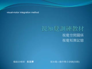 visual-motor integration method




                                       視覺空間關係
                                       視覺短期記憶




      職能治療師 吳宜燁                   視知覺—動作整合訓練(初階)
 