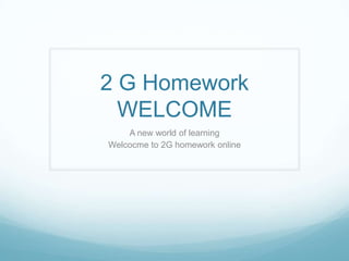 2 G Homework
  WELCOME
    A new world of learning
Welcocme to 2G homework online
 