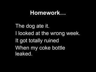 Homework… The dog ate it. I looked at the wrong week. It got totally ruined When my coke bottle leaked. 
