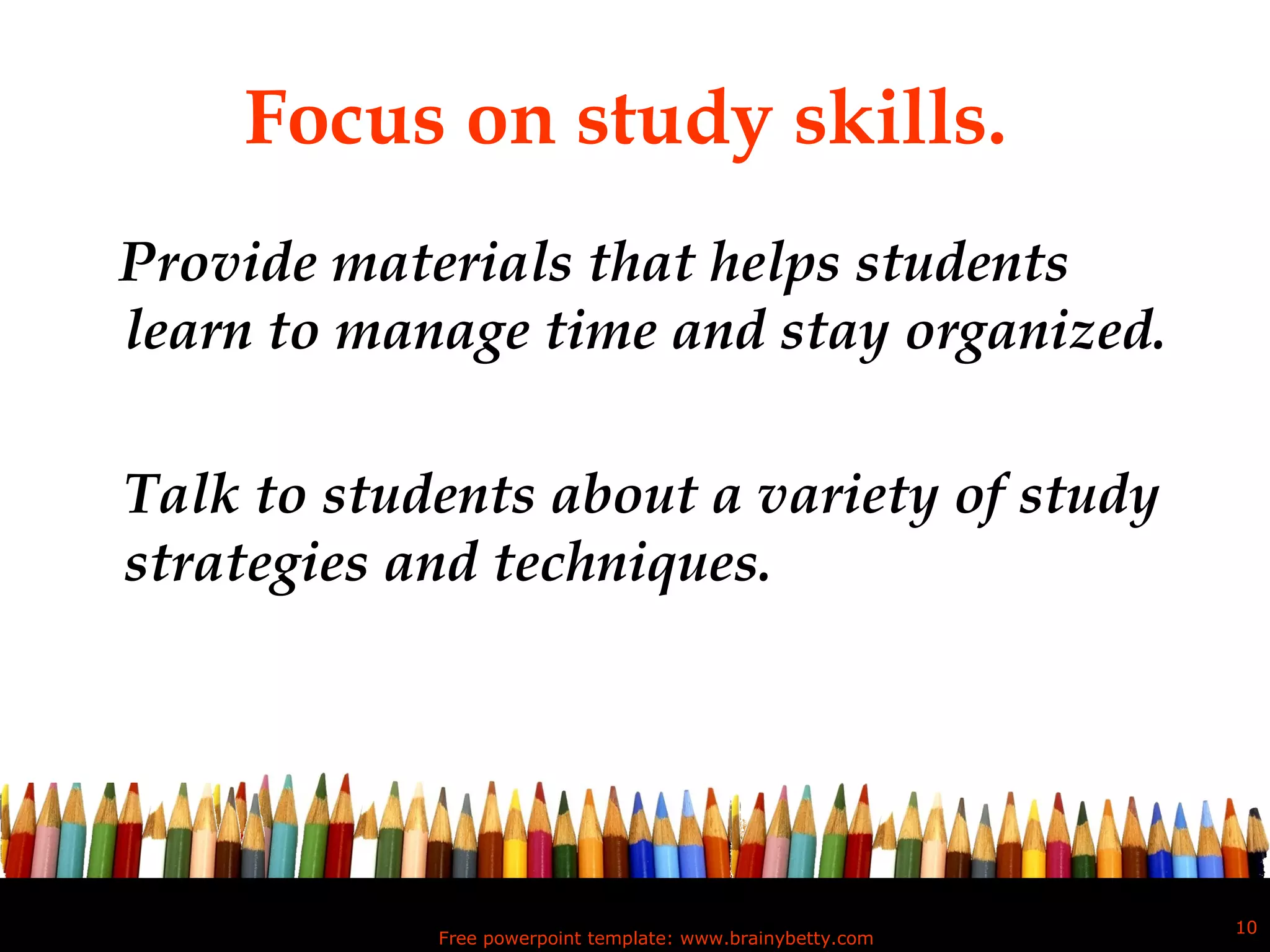 Focus on study skills.  Provide materials that helps students learn to manage time and stay organized.  Talk to students about a variety of study strategies and techniques.  Free powerpoint template: www.brainybetty.com 