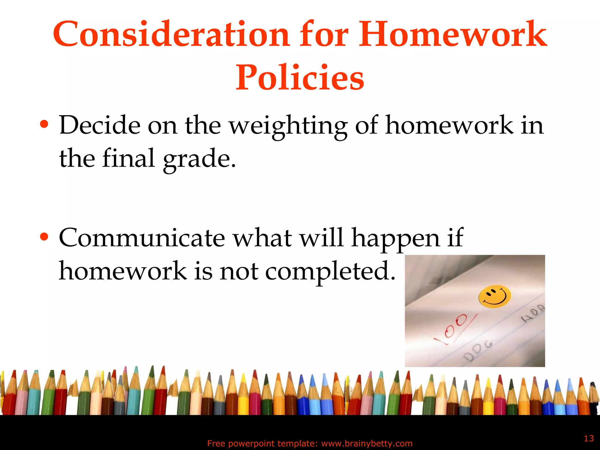 Consideration for Homework Policies Decide on the weighting of homework in the final grade. Communicate what will happen if homework is not completed. Free powerpoint template: www.brainybetty.com 