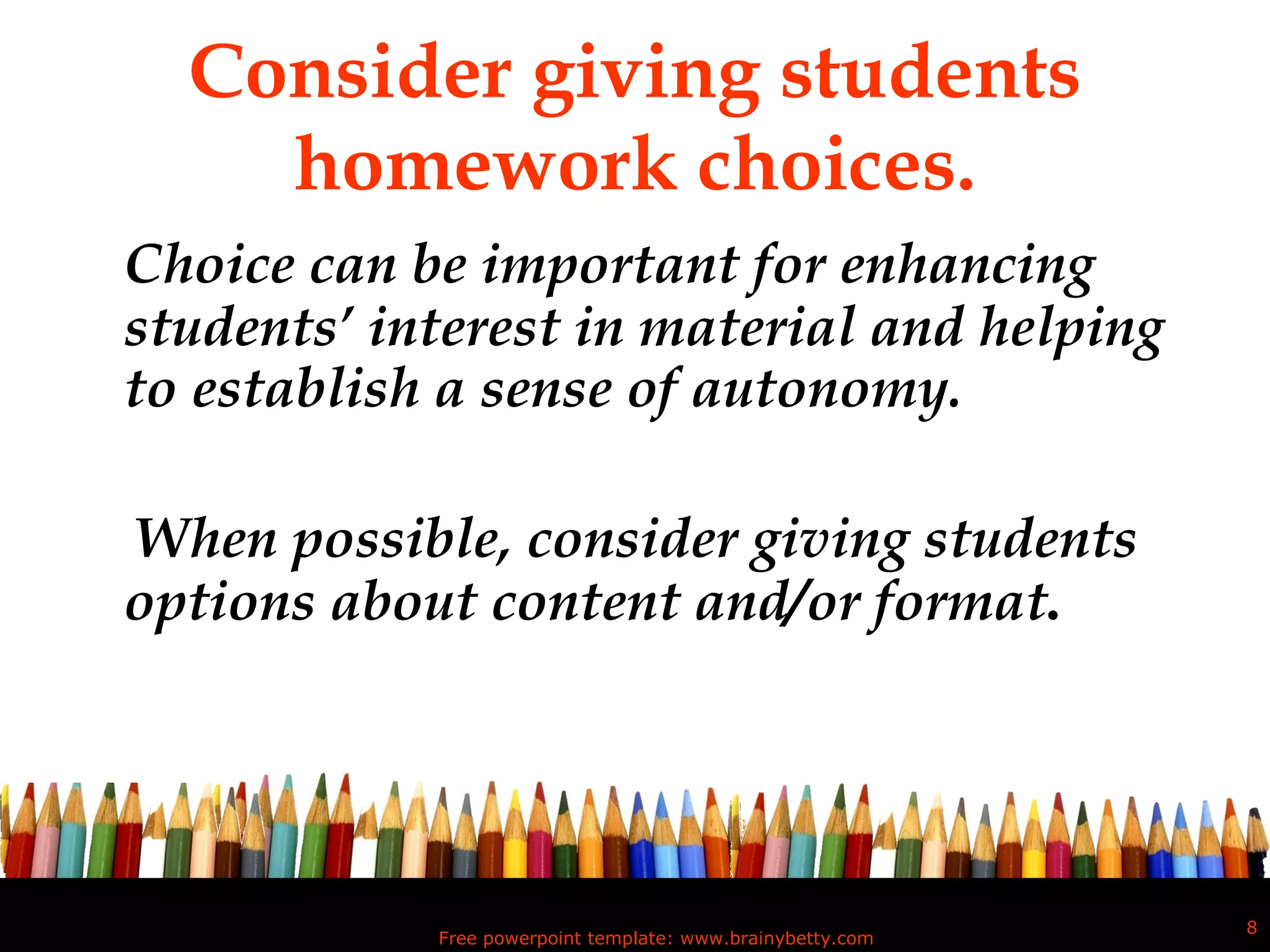 Consider giving students homework choices. Choice can be important for enhancing students’ interest in material and helping to establish a sense of autonomy.  When possible, consider giving students options about content and/or format .  Free powerpoint template: www.brainybetty.com 