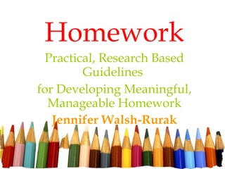 Homework Practical, Research Based Guidelines  for Developing Meaningful, Manageable Homework Jennifer Walsh-Rurak 