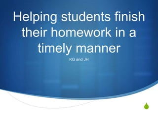 Helping students finish
their homework in a
timely manner
KG and JH

S

 