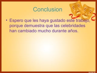 Conclusion 
• Espero que les haya gustado este trabajo, 
porque demuestra que las celebridades 
han cambiado mucho durante años. 
 