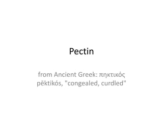 Pectin
from Ancient Greek: πηκτικός
pēktikós, "congealed, curdled"
 
