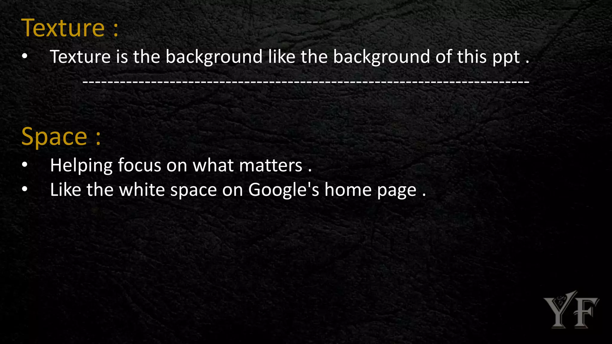 Texture :
• Texture is the background like the background of this ppt .
------------------------------------------------------------------------
Space :
• Helping focus on what matters .
• Like the white space on Google's home page .
 