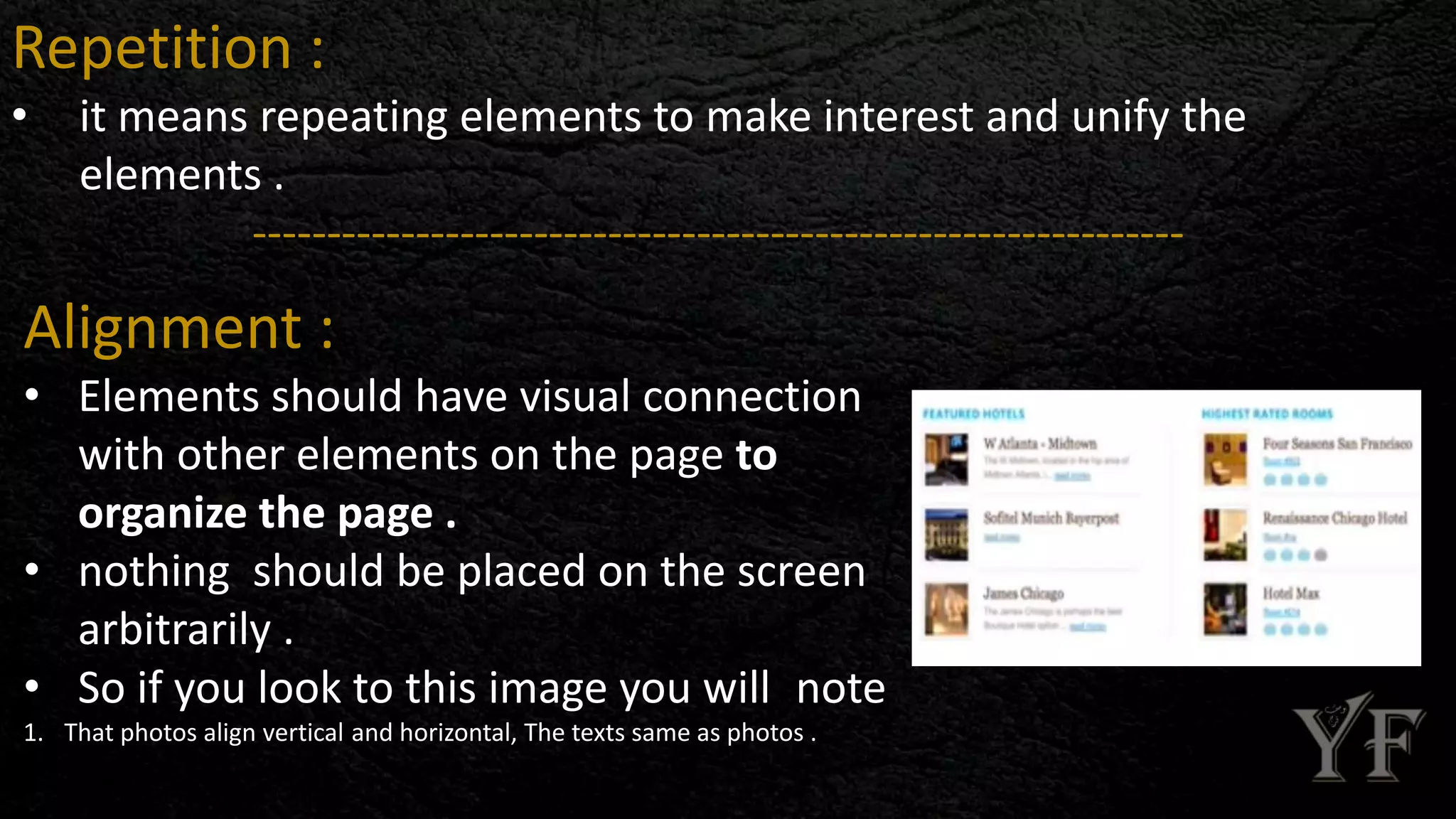 Repetition :
• it means repeating elements to make interest and unify the
elements .
---------------------------------------------------------------
Alignment :
• Elements should have visual connection
with other elements on the page to
organize the page .
• nothing should be placed on the screen
arbitrarily .
• So if you look to this image you will note
1. That photos align vertical and horizontal, The texts same as photos .
 