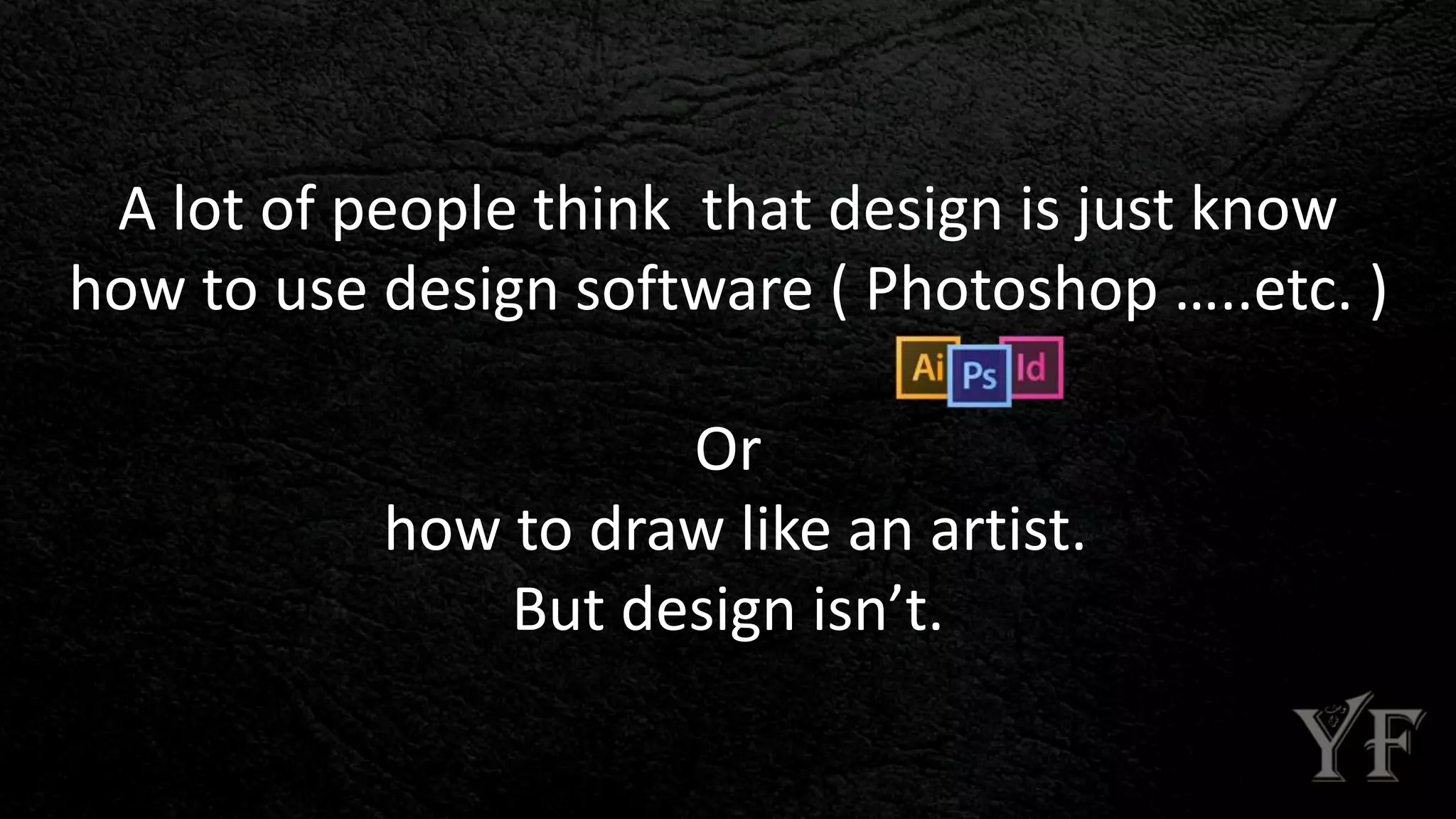 A lot of people think that design is just know
how to use design software ( Photoshop …..etc. )
Or
how to draw like an artist.
But design isn’t.
 