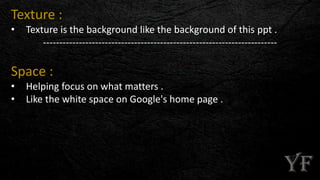 Texture :
• Texture is the background like the background of this ppt .
------------------------------------------------------------------------
Space :
• Helping focus on what matters .
• Like the white space on Google's home page .
 
