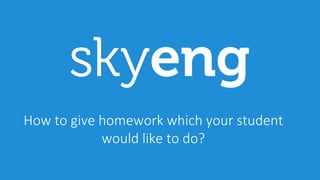 1
How	to	give	homework	which	your	student	
would	like	to	do?
 