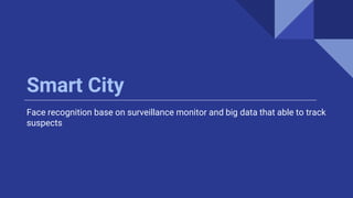 Smart City
Face recognition base on surveillance monitor and big data that able to track
suspects
 