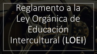 Reglamento a la
Ley Orgánica de
Educación
Intercultural (LOEI)
 