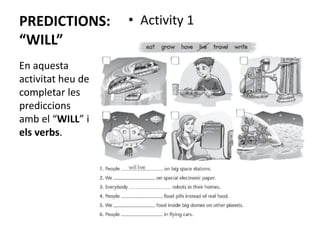 PREDICTIONS:
“WILL”
• Activity 1
En aquesta
activitat heu de
completar les
prediccions
amb el “WILL” i
els verbs.
 