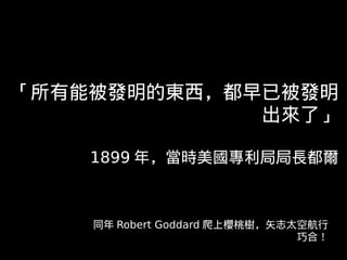 「所有能被發明的東西，都早已被發明
             出來了」

    1899 年，當時美國專利局局長都爾



    同年 Robert Goddard 爬上櫻桃樹，矢志太空航行
                        ...