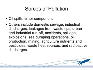 Sorces of Pollution <ul><li>Oil spills minor component </li></ul><ul><li>Others include domestic sewage, industrial discha...