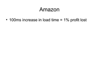 Amazon

    100ms increase in load time = 1% profit lost
 