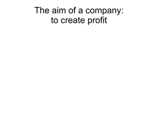 The aim of a company:
    to create profit
 