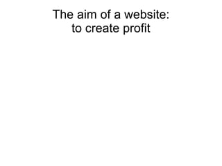 The aim of a website:
   to create profit
 