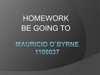 HOMEWORK BE GOING TO Mauricio O`byrne1106037 