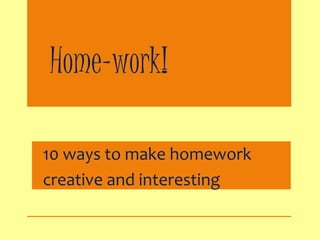 Home-work! 
10 ways to make homework 
creative and interesting 
 