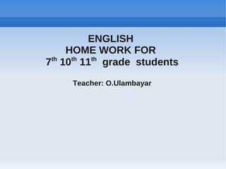 ENGLISH
    HOME WORK FOR
 th  th th
7 10 11 grade students
    Teacher: O.Ulambayar
 