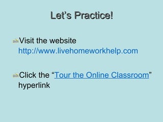 Let’s Practice! Visit the website  http://www.livehomeworkhelp.com Click the “ Tour the Online Classroom ” hyperlink 