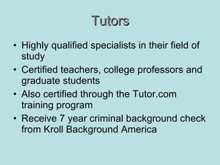 Tutors Highly qualified specialists in their field of study Certified teachers, college professors and graduate students Also certified through the Tutor.com training program Receive 7 year criminal background check from Kroll Background America 