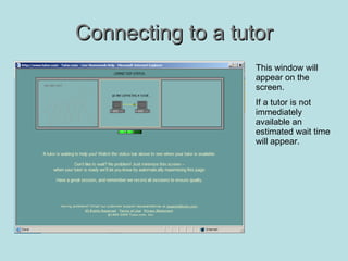 Connecting to a tutor This window will appear on the screen. If a tutor is not immediately available an estimated wait time will appear. 