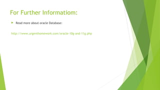 For Further Informatiom:
 Read more about oracle Database:
http://www.urgenthomework.com/oracle-10g-and-11g.php
 