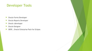 Developer Tools
 Oracle Forms Developer
 Oracle Reports Developer
 Oracle Jdeveloper
 Oracle Designer
 OEPE , Oracle Enterprise Pack for Eclipse.
 