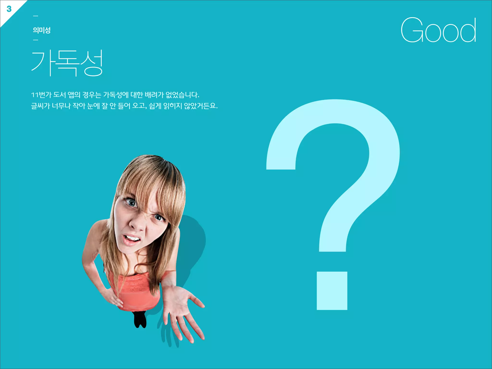 3
    ㅡ

    의미성
    ㅡ                                                  Good
    가독성




                                                       ?
    11번가  도서  앱의  경우는  가독성에  대한  배려가  없었습니다.
    글씨가  너무나  작아  눈에  잘  안  들어  오고,  쉽게  읽히지  않았거든요.
 