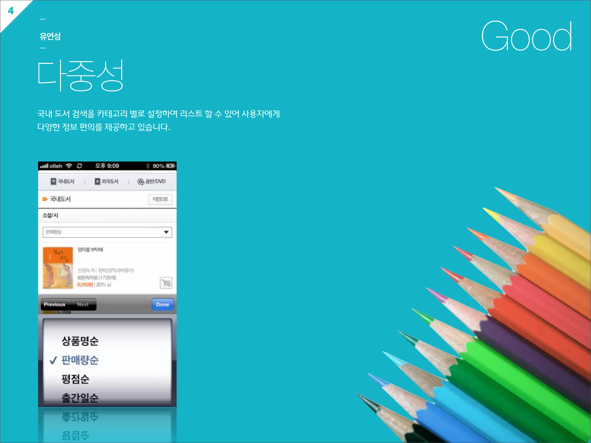 4
    ㅡ

    유연성
    ㅡ                                                     Good
    다중성
    국내  도서  검색을  카테고리  별로  설정하여  리스트  할  수  있어  사용자에게  
    다양한  정보  편의를  제공하고  있습니다.
 