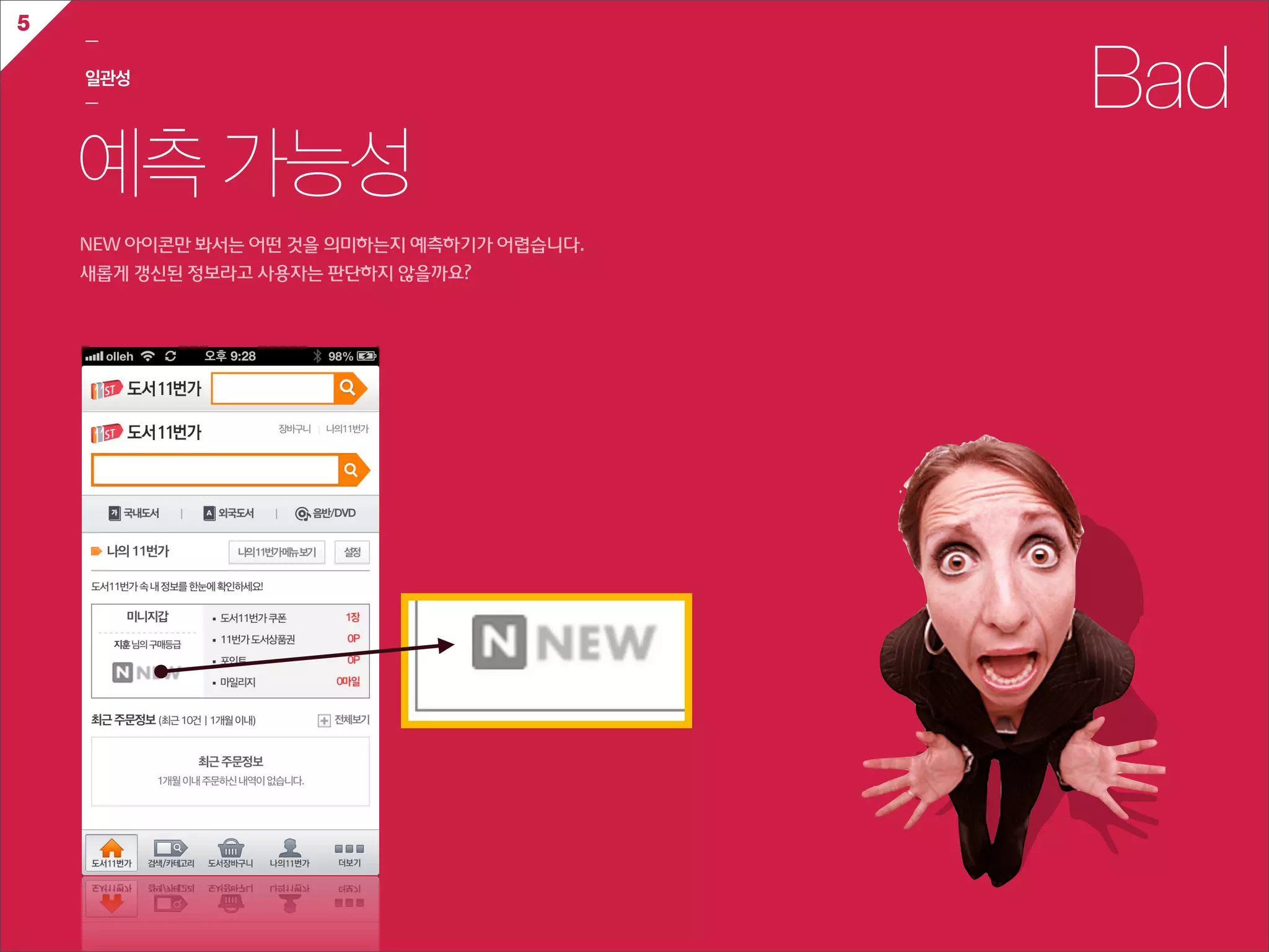 5
    ㅡ

    일관성
    ㅡ                                              Bad
    예측 가능성
    NEW  아이콘만  봐서는  어떤  것을  의미하는지  예측하기가  어렵습니다.
    새롭게  갱신된  정보라고  사용자는  판단하지  않을까요?  
 