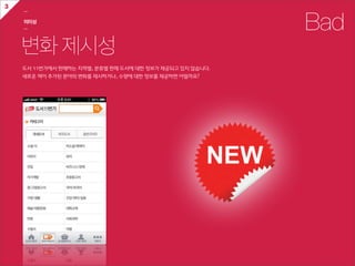 3
    ㅡ

    의미성
    ㅡ                                                                Bad
    변화 제시성
    도서  11번가에서  판매하는  지역별,  분류별  판매  도서에  대한  정보가  제공되고  있지  않습니다.
    새로운  책이  추가된  분야의  변화를  제시하거나,  수량에  대한  정보를  제공하면  어떨까요?
 