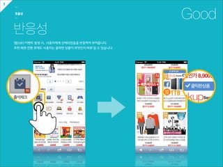 1
    ㅡ

    효율성
    ㅡ                                                        Good
    반응성
    탭(tab)  이벤트  발생  시,    사용자에게  선택되었음을  반응하여  보여줍니다.
    또한  화면  전환  후에도  사용자는  클릭한  상품이  무엇인지  바로  알  수  있습니다.
 