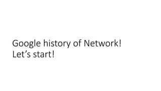 Google history of Network!
Let’s start!
 
