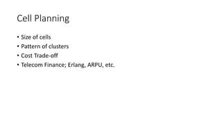 Cell Planning
• Size of cells
• Pattern of clusters
• Cost Trade-off
• Telecom Finance; Erlang, ARPU, etc.
 
