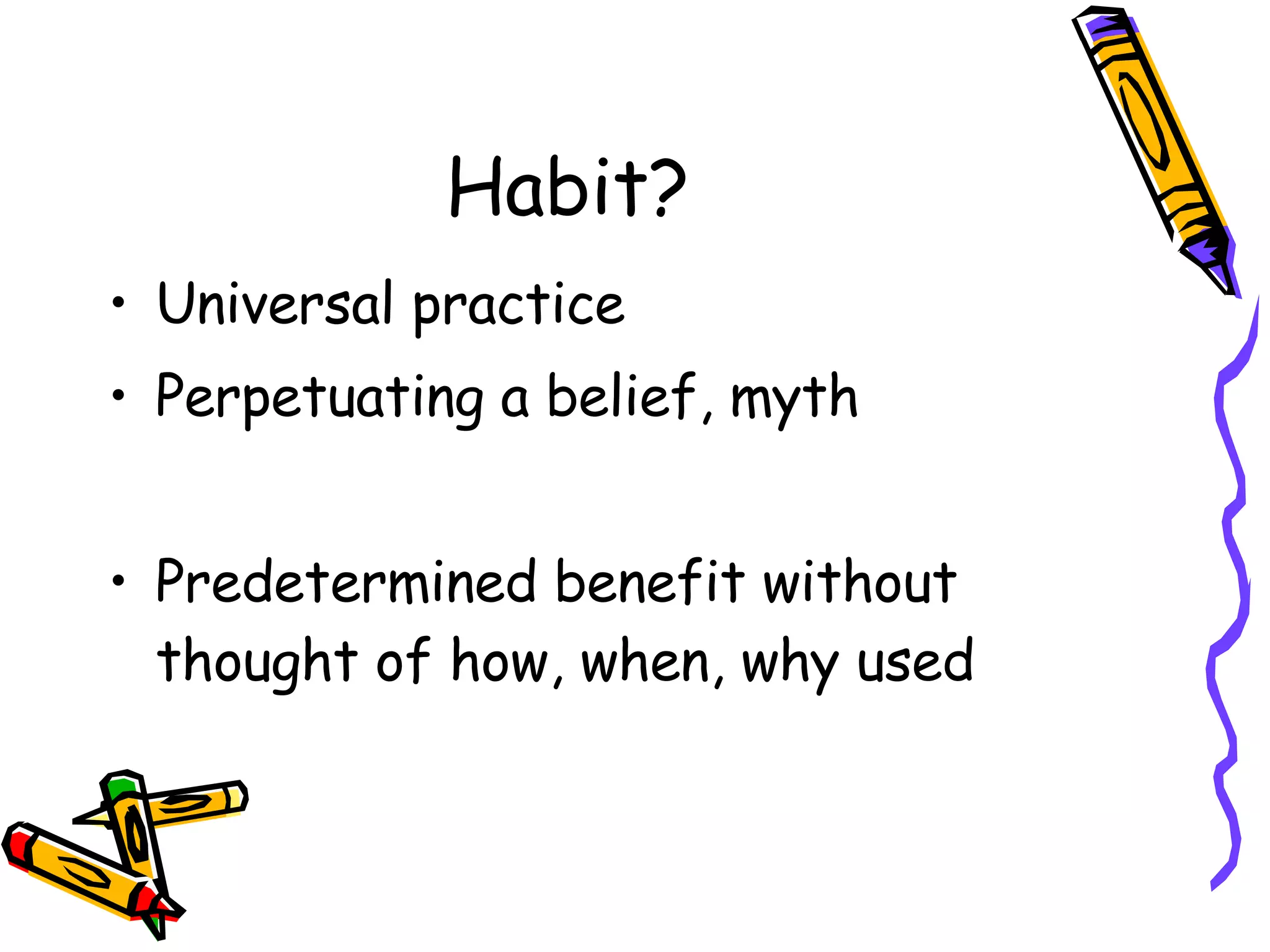 Habit? Universal practice Perpetuating a belief, myth Predetermined benefit without thought of how, when, why used 