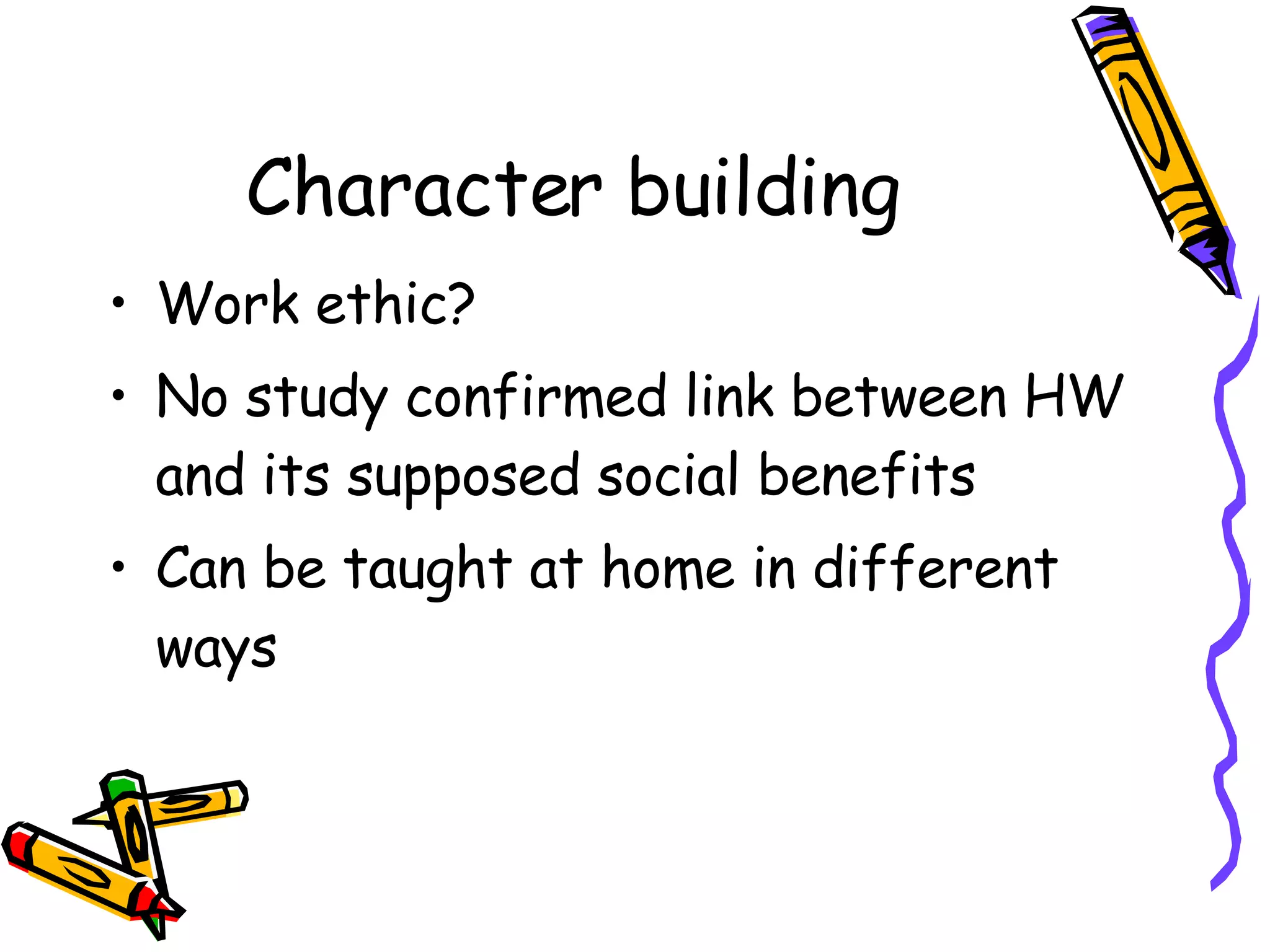 Character building Work ethic? No study confirmed link between HW and its supposed social benefits Can be taught at home in different ways 