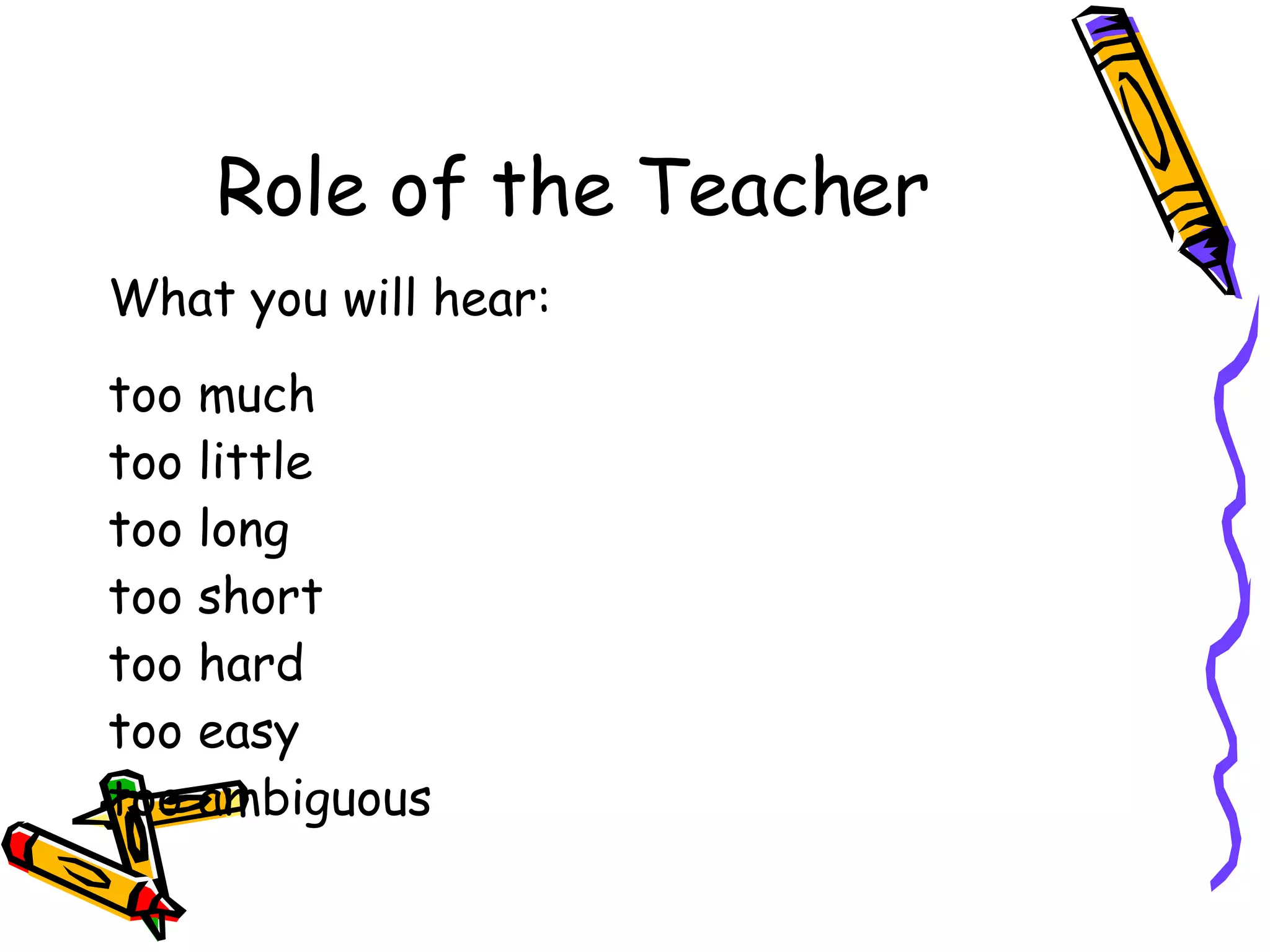 Role of the Teacher What you will hear: too much  too little too long too short too hard  too easy too ambiguous 